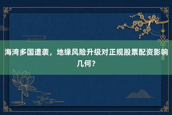 海湾多国遭袭，地缘风险升级对正规股票配资影响几何？