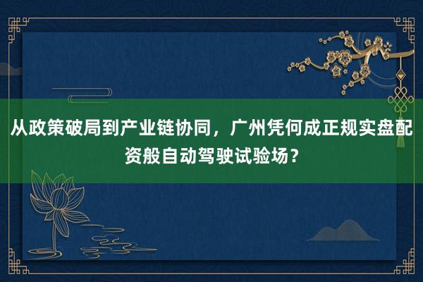 从政策破局到产业链协同，广州凭何成正规实盘配资般自动驾驶试验场？