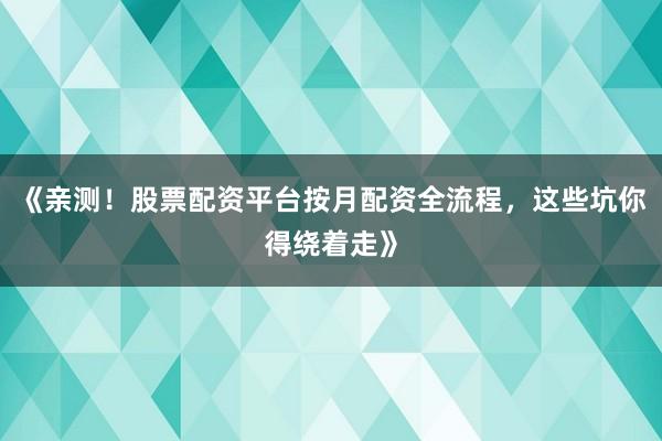 《亲测！股票配资平台按月配资全流程，这些坑你得绕着走》