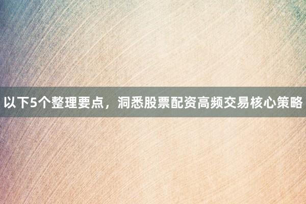 以下5个整理要点，洞悉股票配资高频交易核心策略