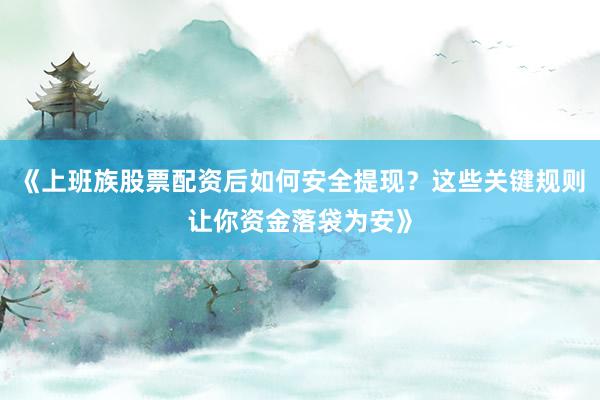 《上班族股票配资后如何安全提现？这些关键规则让你资金落袋为安》