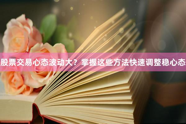 股票交易心态波动大？掌握这些方法快速调整稳心态