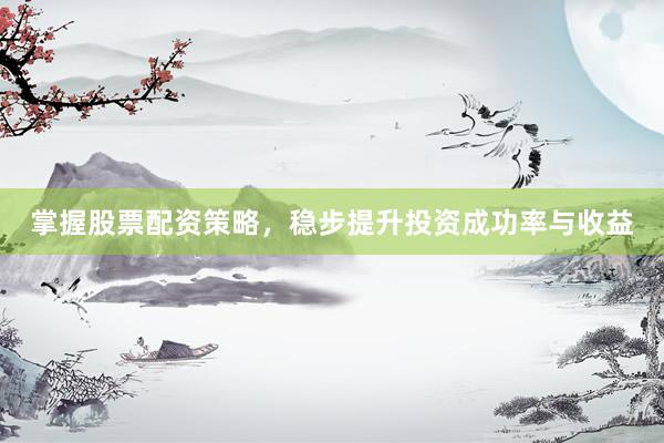 掌握股票配资策略，稳步提升投资成功率与收益