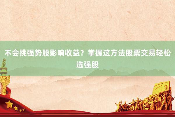 不会挑强势股影响收益？掌握这方法股票交易轻松选强股
