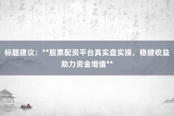 标题建议：**股票配资平台真实盘实操，稳健收益助力资金增值**