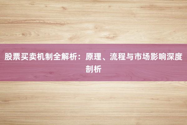 股票买卖机制全解析:原理、流程与市场影响深度剖析