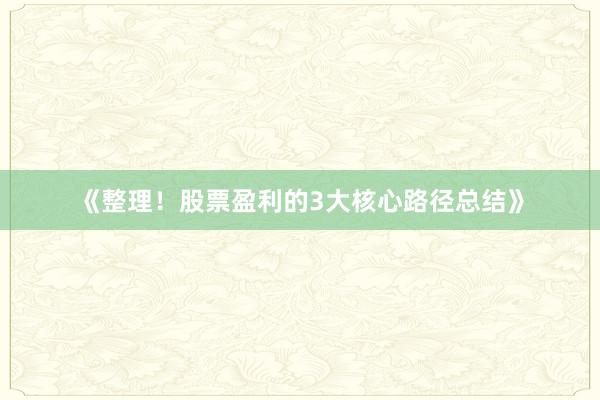 《整理！股票盈利的3大核心路径总结》
