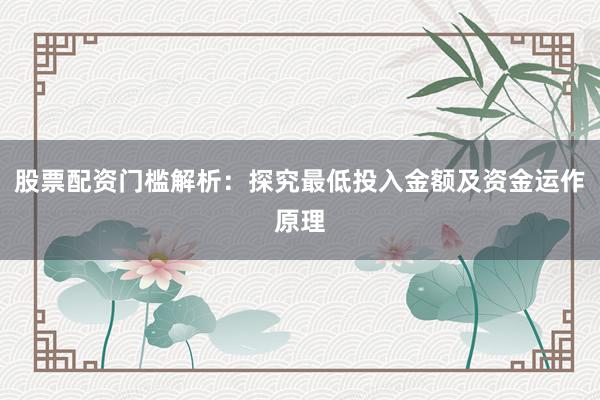股票配资门槛解析：探究最低投入金额及资金运作原理
