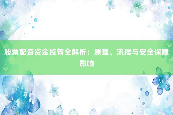 股票配资资金监管全解析：原理、流程与安全保障影响