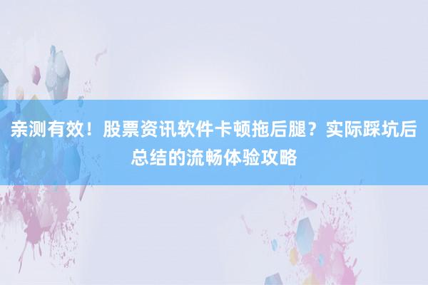 亲测有效！股票资讯软件卡顿拖后腿？实际踩坑后总结的流畅体验攻略