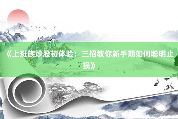 《上班族炒股初体验：三招教你新手期如何聪明止损》