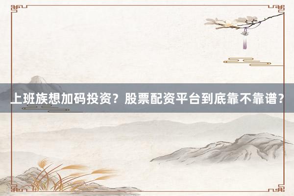上班族想加码投资？股票配资平台到底靠不靠谱？