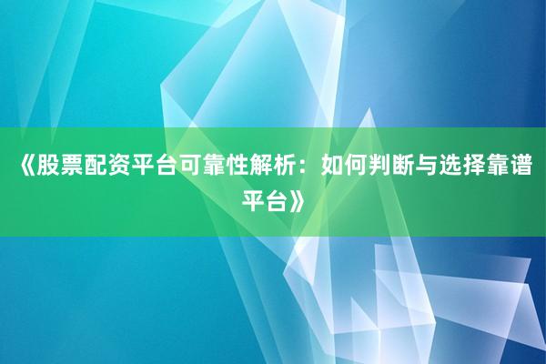 《股票配资平台可靠性解析：如何判断与选择靠谱平台》
