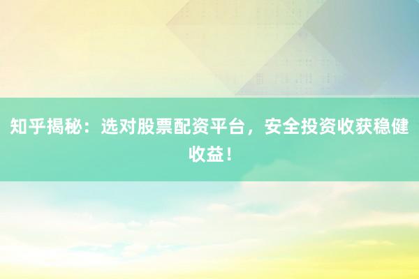 知乎揭秘：选对股票配资平台，安全投资收获稳健收益！