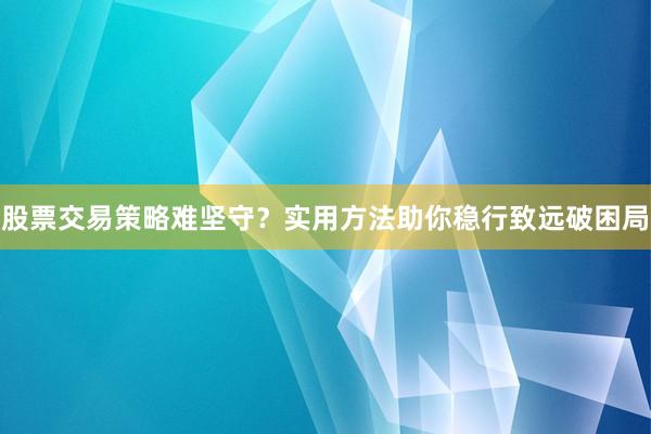 股票交易策略难坚守？实用方法助你稳行致远破困局