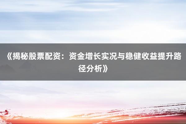 《揭秘股票配资：资金增长实况与稳健收益提升路径分析》