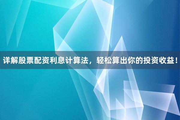 详解股票配资利息计算法，轻松算出你的投资收益！