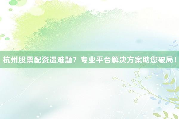 杭州股票配资遇难题？专业平台解决方案助您破局！