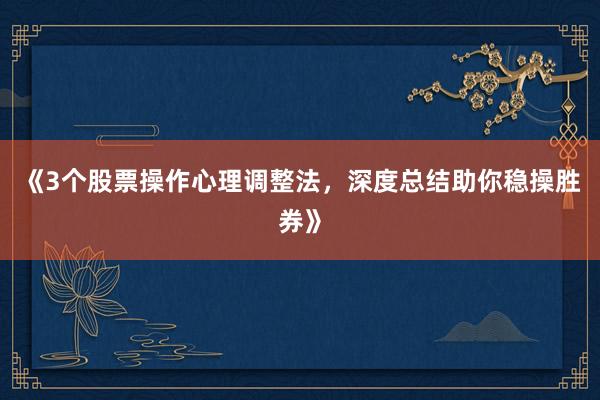 《3个股票操作心理调整法，深度总结助你稳操胜券》