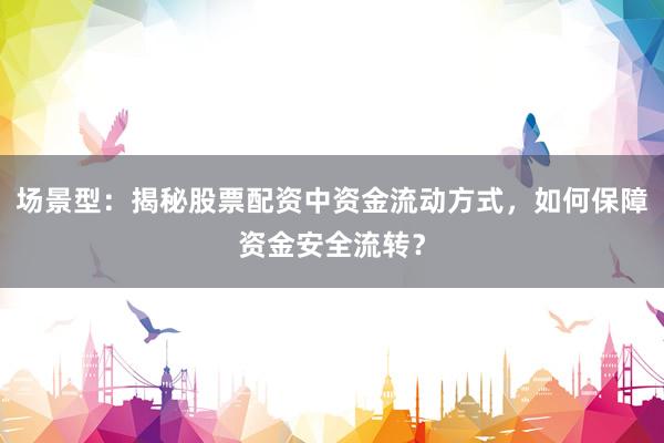 场景型：揭秘股票配资中资金流动方式，如何保障资金安全流转？