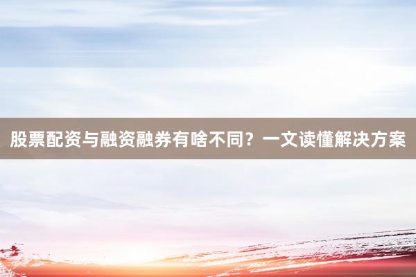 股票配资与融资融券有啥不同？一文读懂解决方案