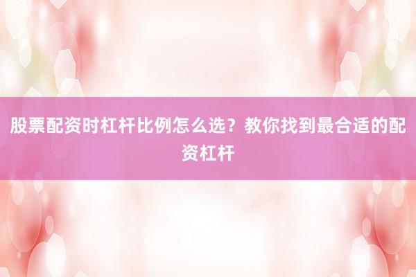 股票配资时杠杆比例怎么选？教你找到最合适的配资杠杆