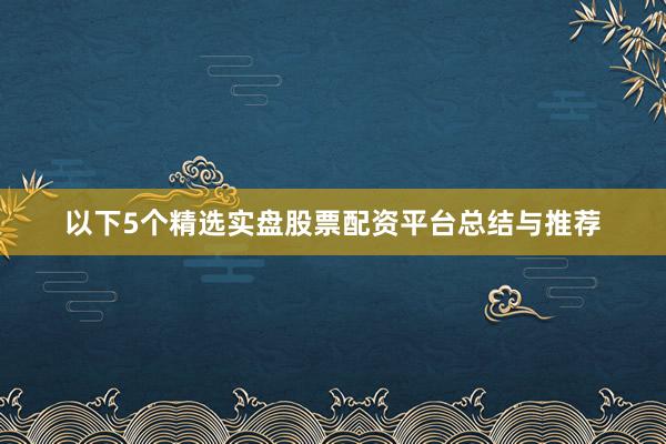 以下5个精选实盘股票配资平台总结与推荐