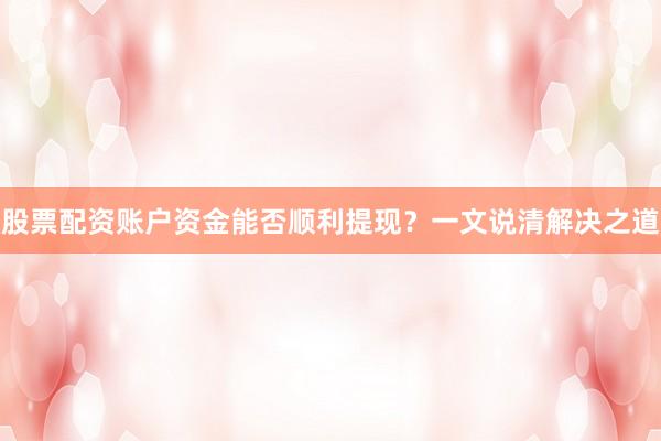 股票配资账户资金能否顺利提现？一文说清解决之道