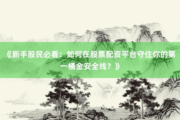 《新手股民必看：如何在股票配资平台守住你的第一桶金安全线？》