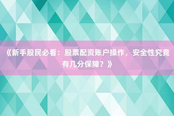 《新手股民必看：股票配资账户操作，安全性究竟有几分保障？》