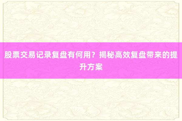 股票交易记录复盘有何用？揭秘高效复盘带来的提升方案