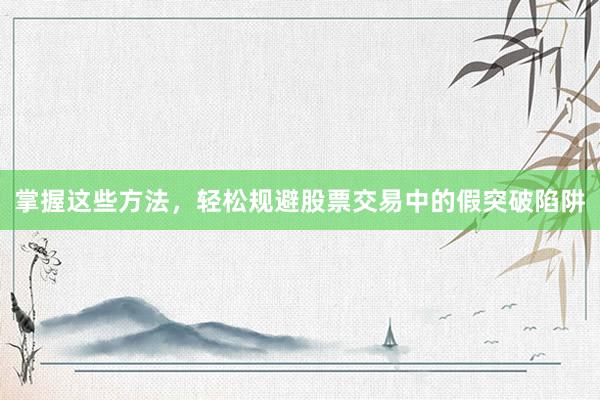 掌握这些方法，轻松规避股票交易中的假突破陷阱