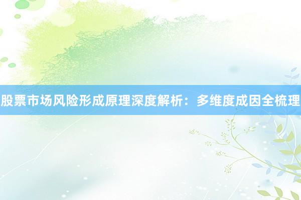 股票市场风险形成原理深度解析：多维度成因全梳理