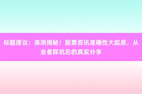 标题建议：亲测揭秘！股票资讯准确性大起底，从业者踩坑后的真实分享