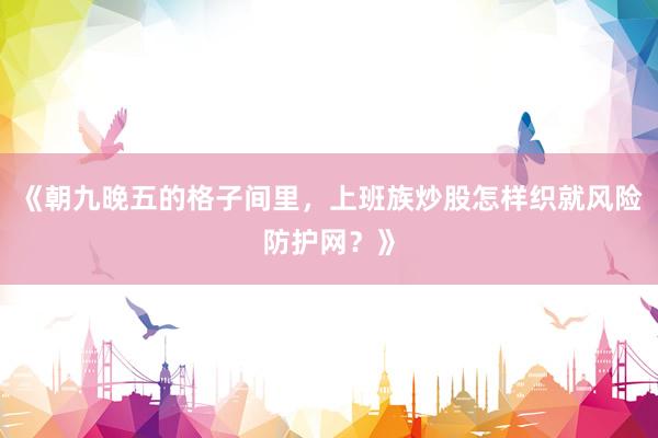 《朝九晚五的格子间里，上班族炒股怎样织就风险防护网？》