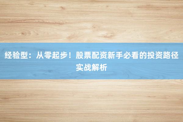 经验型：从零起步！股票配资新手必看的投资路径实战解析