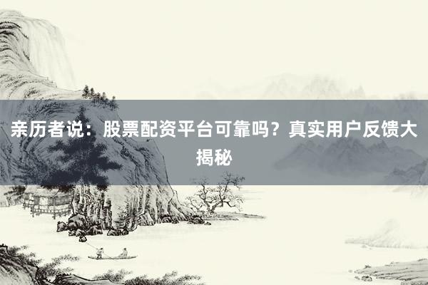 亲历者说：股票配资平台可靠吗？真实用户反馈大揭秘