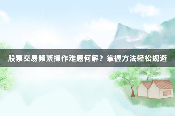 股票交易频繁操作难题何解？掌握方法轻松规避