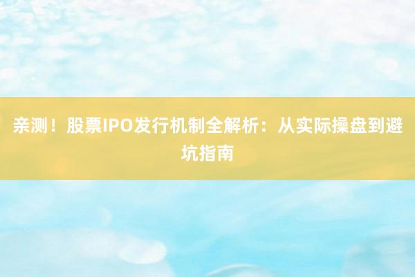 亲测！股票IPO发行机制全解析：从实际操盘到避坑指南