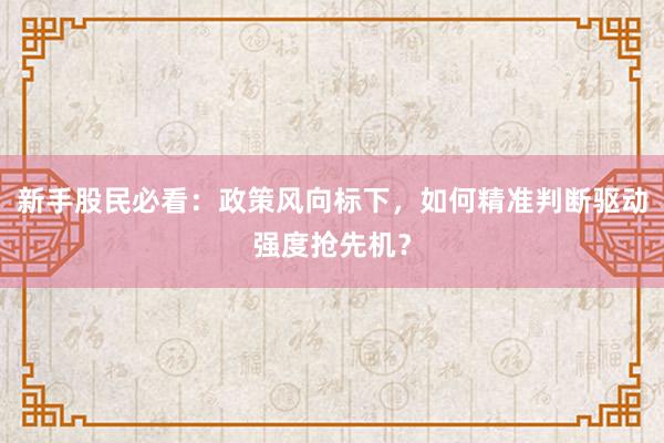 新手股民必看：政策风向标下，如何精准判断驱动强度抢先机？