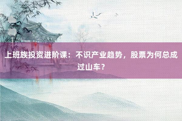 上班族投资进阶课:不识产业趋势,股票为何总成过山车?