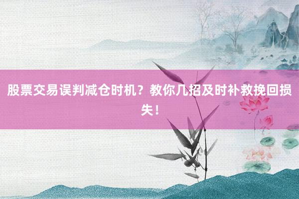 股票交易误判减仓时机？教你几招及时补救挽回损失！