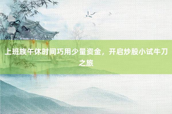 上班族午休时间巧用少量资金，开启炒股小试牛刀之旅
