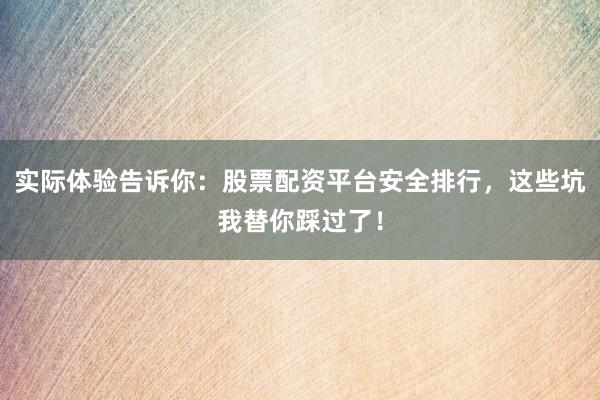 实际体验告诉你：股票配资平台安全排行，这些坑我替你踩过了！