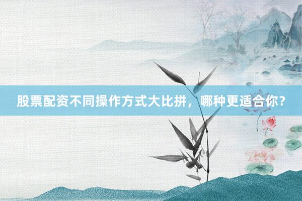 股票配资不同操作方式大比拼，哪种更适合你？