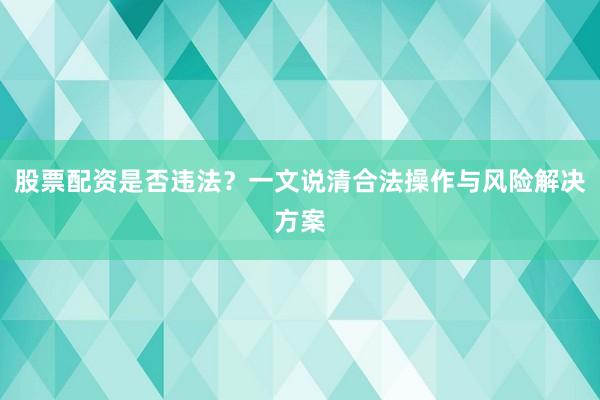 股票配资是否违法？一文说清合法操作与风险解决方案