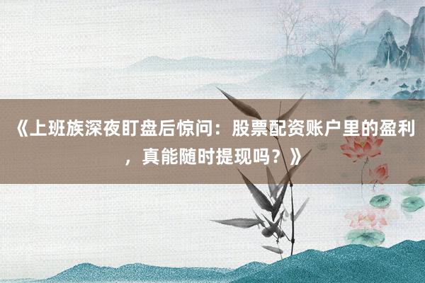 《上班族深夜盯盘后惊问：股票配资账户里的盈利，真能随时提现吗？》