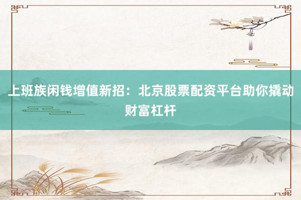 上班族闲钱增值新招：北京股票配资平台助你撬动财富杠杆