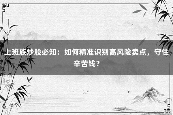 上班族炒股必知：如何精准识别高风险卖点，守住辛苦钱？