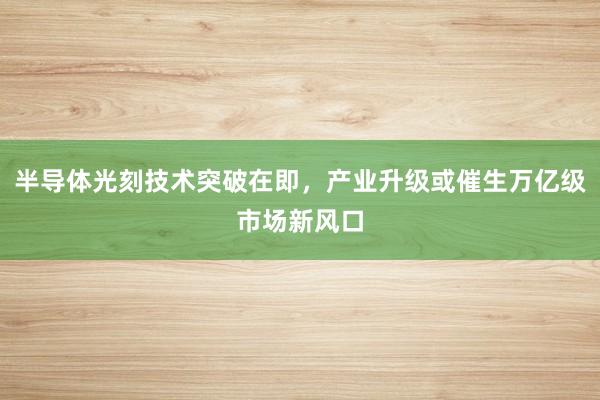 半导体光刻技术突破在即，产业升级或催生万亿级市场新风口